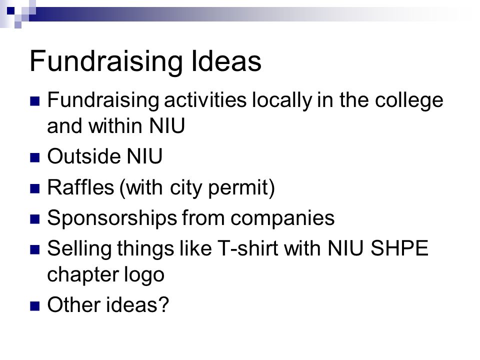 Fundraising Ideas Fundraising activities locally in the college and within NIU Outside NIU Raffles (with city permit) Sponsorships from companies Selling things like T-shirt with NIU SHPE chapter logo Other ideas