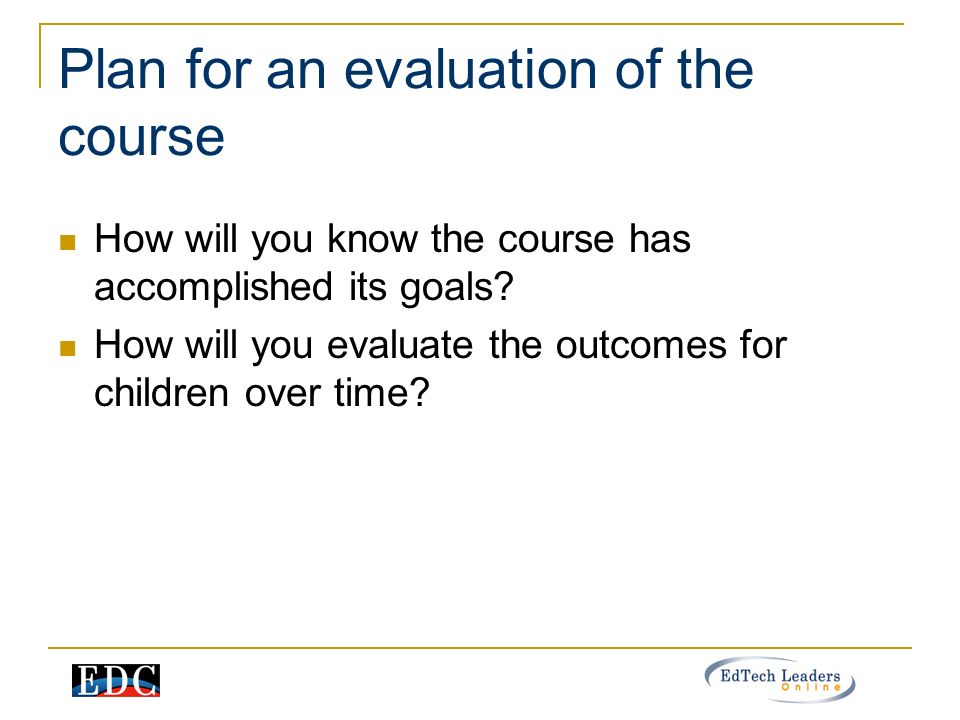 Plan for an evaluation of the course How will you know the course has accomplished its goals.