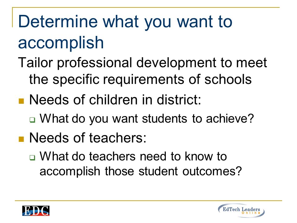 Determine what you want to accomplish Tailor professional development to meet the specific requirements of schools Needs of children in district:  What do you want students to achieve.