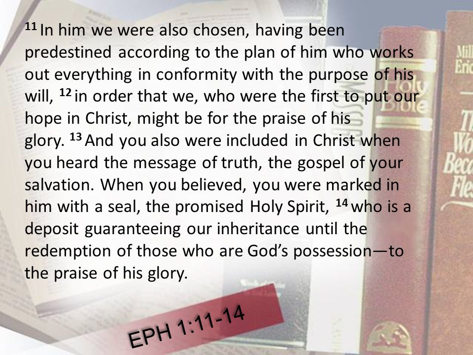 11 In him we were also chosen, having been predestined according to the plan of him who works out everything in conformity with the purpose of his will, 12 in order that we, who were the first to put our hope in Christ, might be for the praise of his glory.