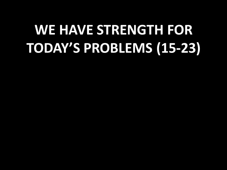 WE HAVE STRENGTH FOR TODAY’S PROBLEMS (15-23)
