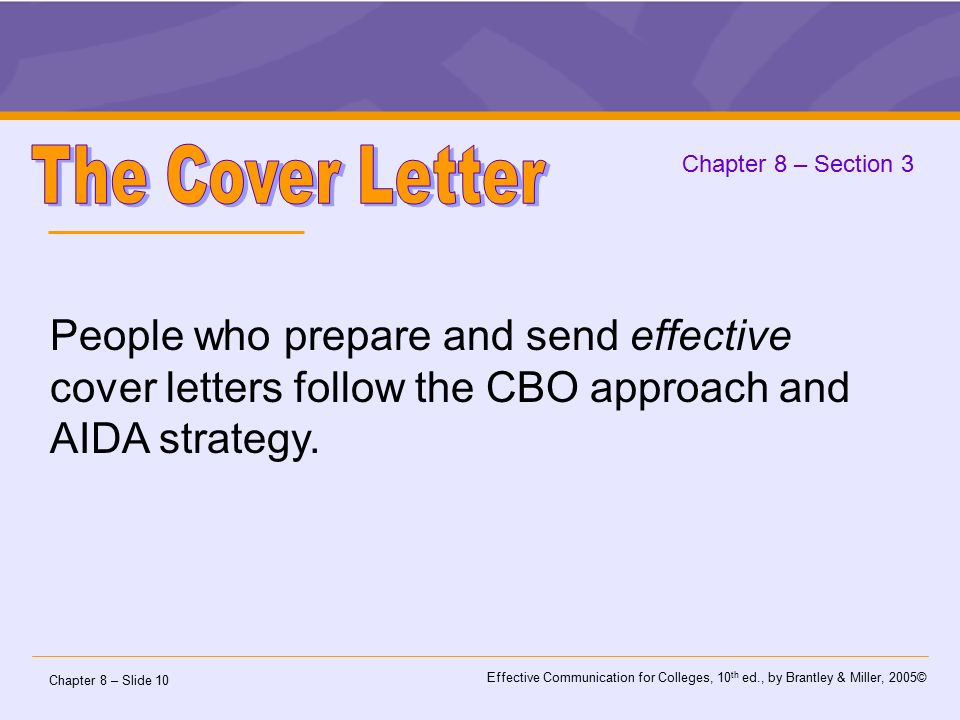 Chapter 8 – Slide 10 Effective Communication for Colleges, 10 th ed., by Brantley & Miller, 2005© Chapter 8 – Section 3 People who prepare and send effective cover letters follow the CBO approach and AIDA strategy.