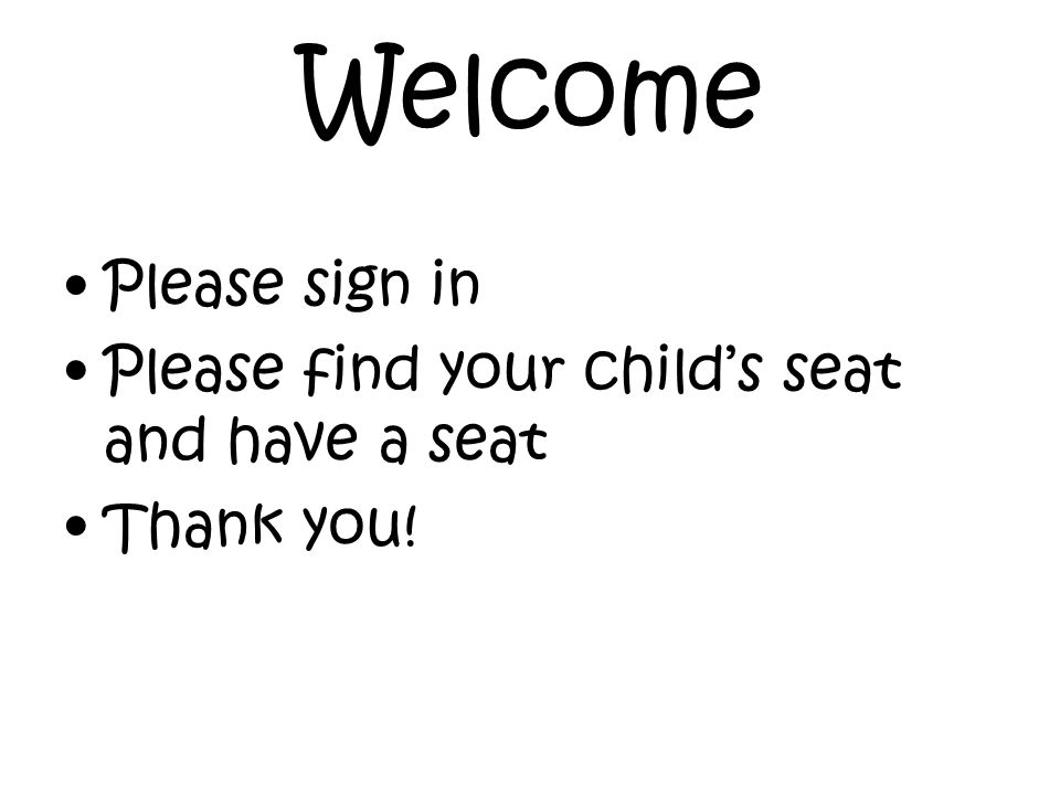 Welcome Please sign in Please find your child’s seat and have a seat Thank you!