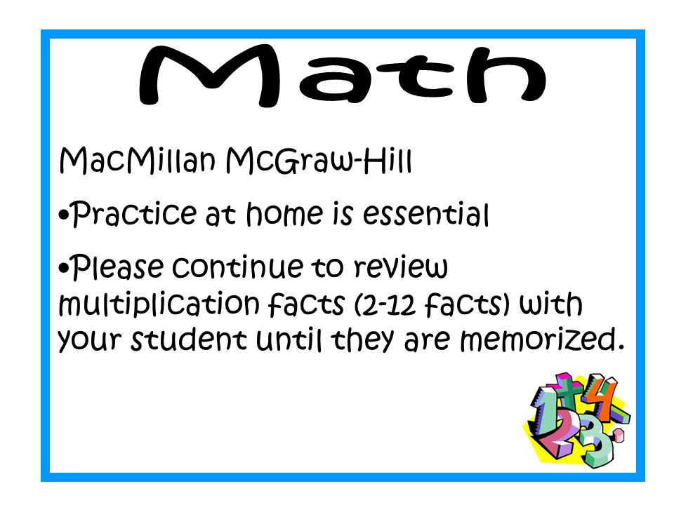 MacMillan McGraw-Hill Practice at home is essential Please continue to review multiplication facts (2-12 facts) with your student until they are memorized.