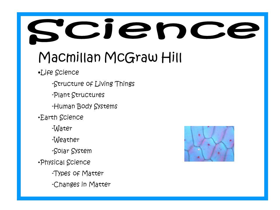 Macmillan McGraw Hill Life Science -Structure of Living Things -Plant Structures -Human Body Systems Earth Science -Water -Weather -Solar System Physical Science -Types of Matter -Changes in Matter