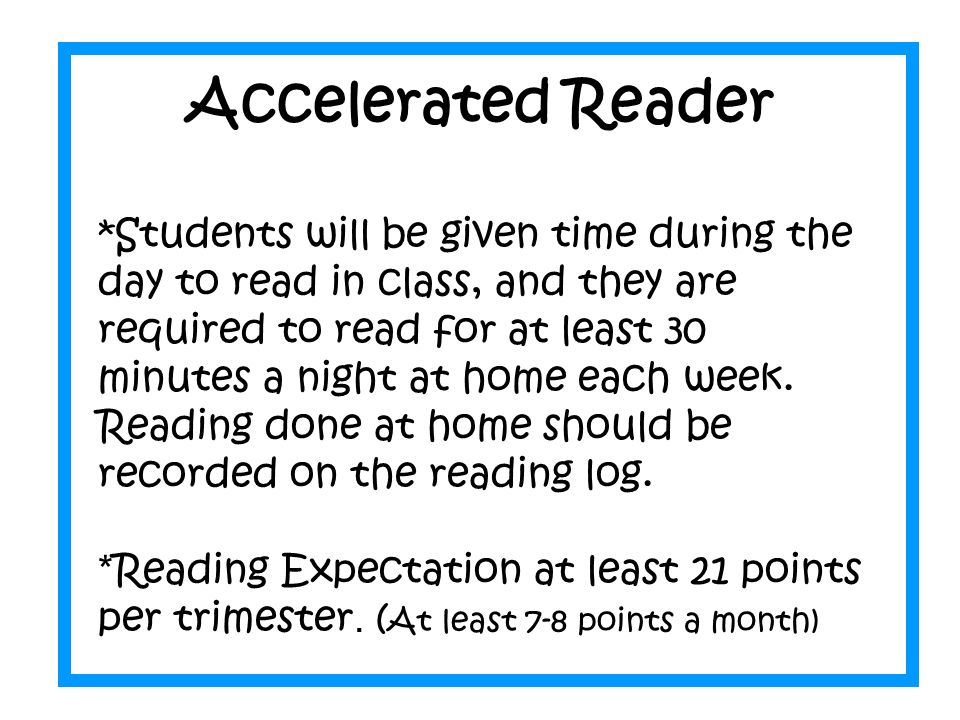 Accelerated Reader *Students will be given time during the day to read in class, and they are required to read for at least 30 minutes a night at home each week.