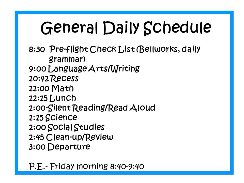 General Daily Schedule 8:30 Pre-flight Check List (Bellworks, daily grammar) 9:00 Language Arts/Writing 10:42 Recess 11:00 Math 12:15 Lunch 1:00-Silent Reading/Read Aloud 1:15 Science 2:00 Social Studies 2:45 Clean-up/Review 3:00 Departure P.E.- Friday morning 8:40-9:40