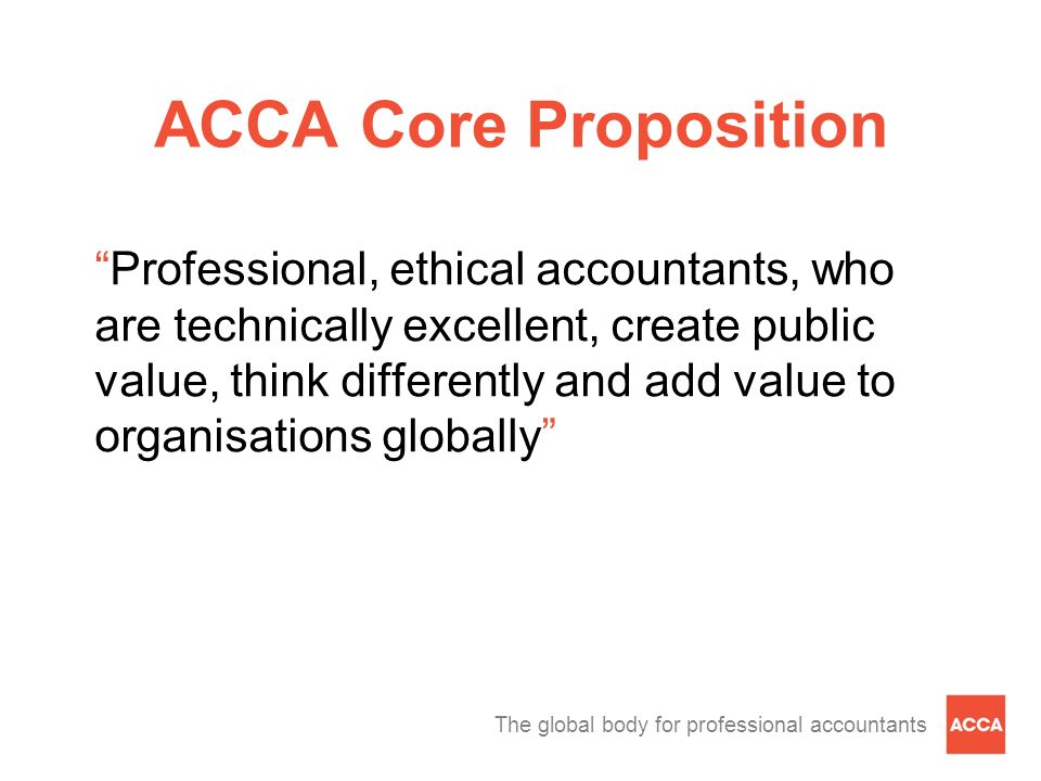 The global body for professional accountants ACCA Core Proposition Professional, ethical accountants, who are technically excellent, create public value, think differently and add value to organisations globally