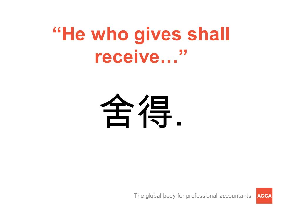 The global body for professional accountants He who gives shall receive… 舍得.