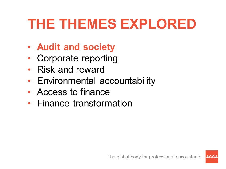 The global body for professional accountants THE THEMES EXPLORED Audit and society Corporate reporting Risk and reward Environmental accountability Access to finance Finance transformation