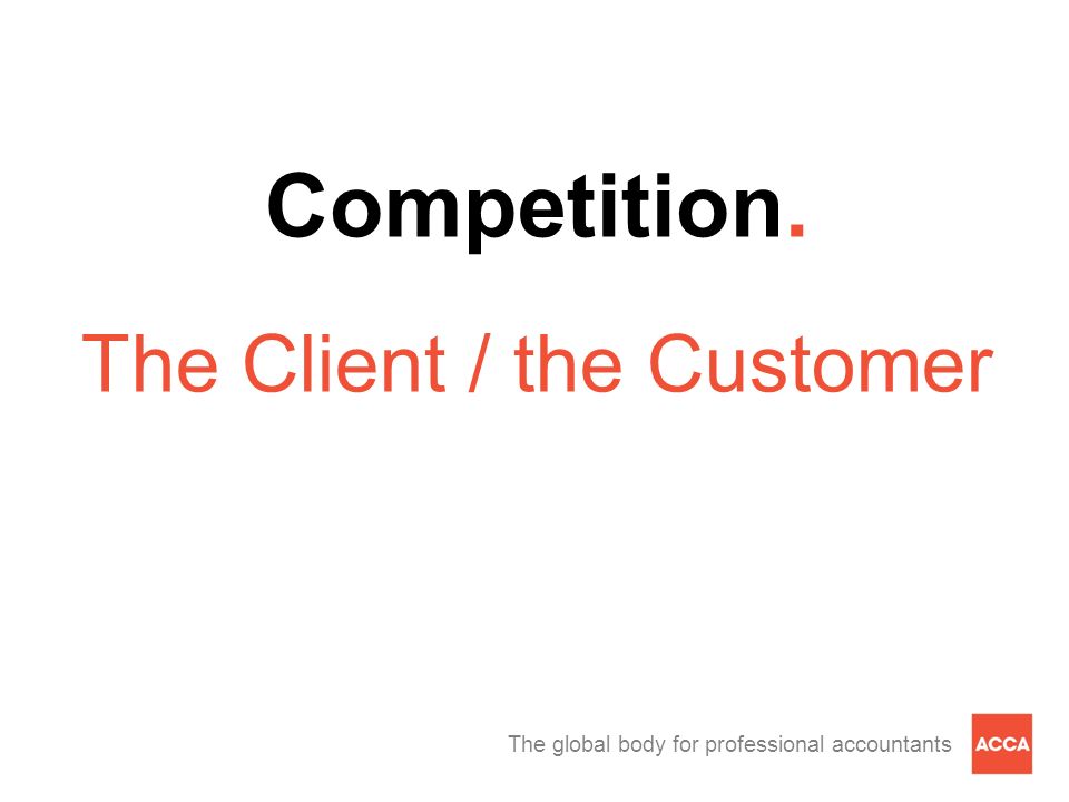 The global body for professional accountants Competition. The Client / the Customer