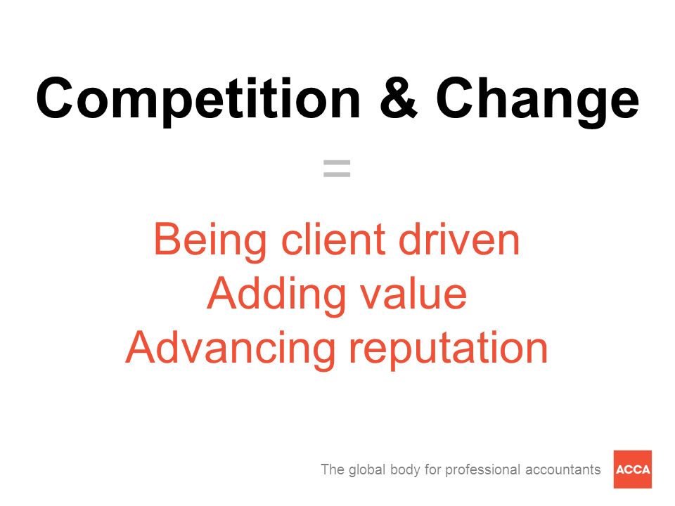 The global body for professional accountants Competition & Change = Being client driven Adding value Advancing reputation