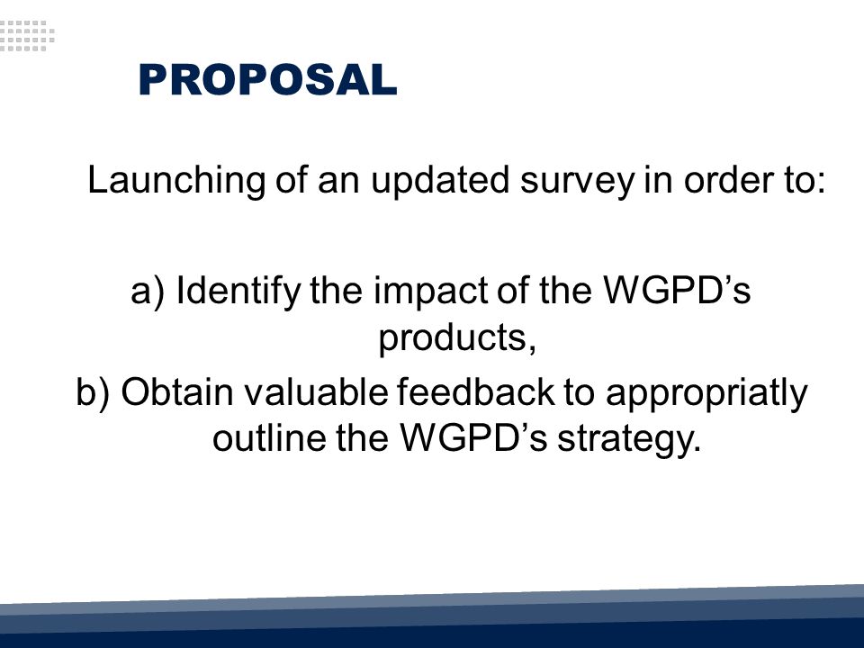 PROPOSAL Launching of an updated survey in order to: a) Identify the impact of the WGPD’s products, b) Obtain valuable feedback to appropriatly outline the WGPD’s strategy.
