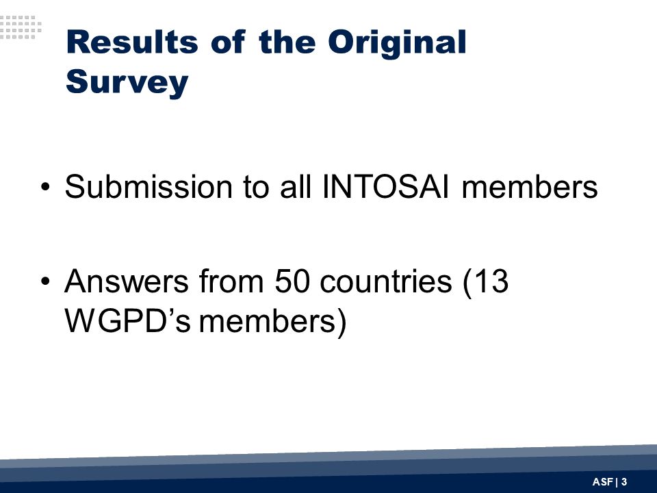 Results of the Original Survey Submission to all INTOSAI members Answers from 50 countries (13 WGPD’s members) ASF | 3