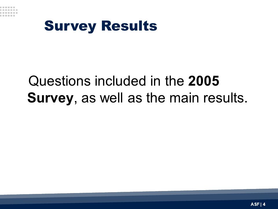 Survey Results Questions included in the 2005 Survey, as well as the main results. ASF | 4