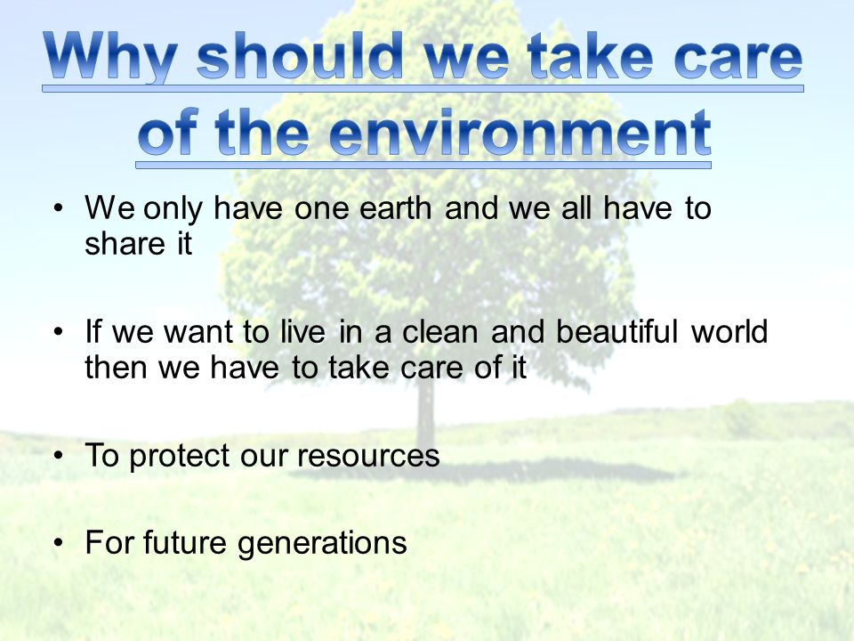 We only have one earth and we all have to share it If we want to live in a clean and beautiful world then we have to take care of it To protect our resources For future generations