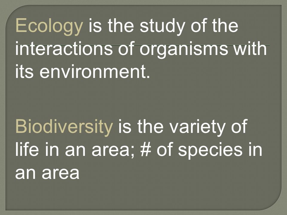 Ecology is the study of the interactions of organisms with its environment.