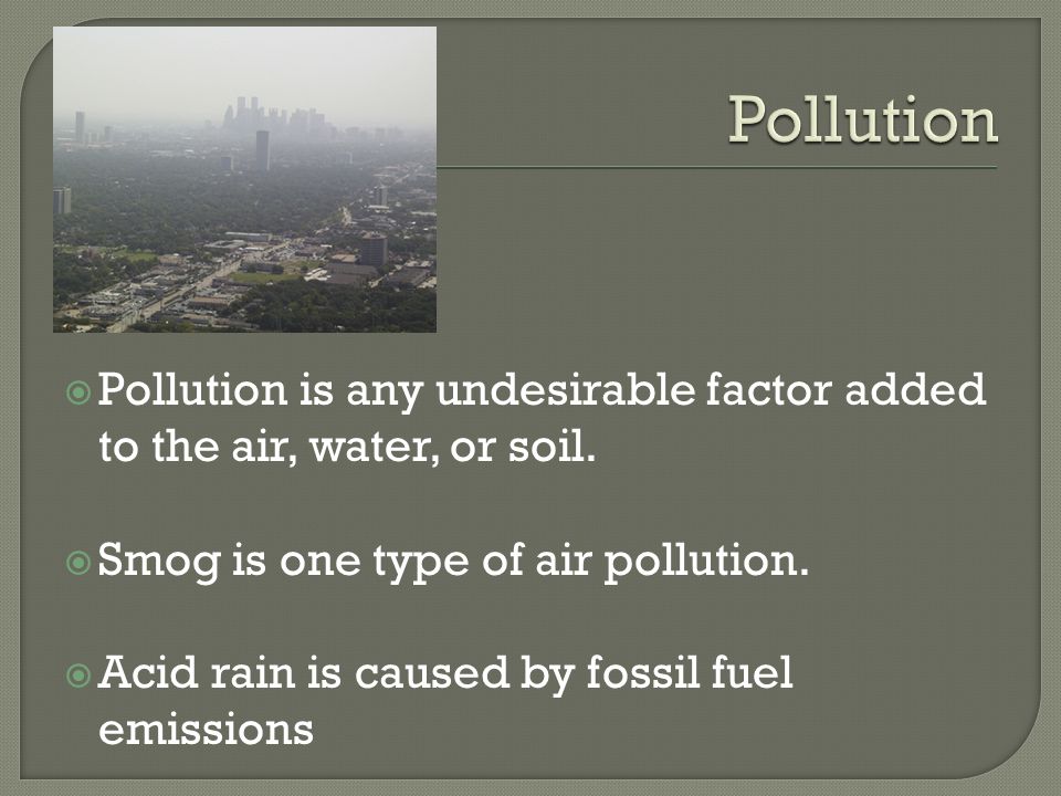  Pollution is any undesirable factor added to the air, water, or soil.
