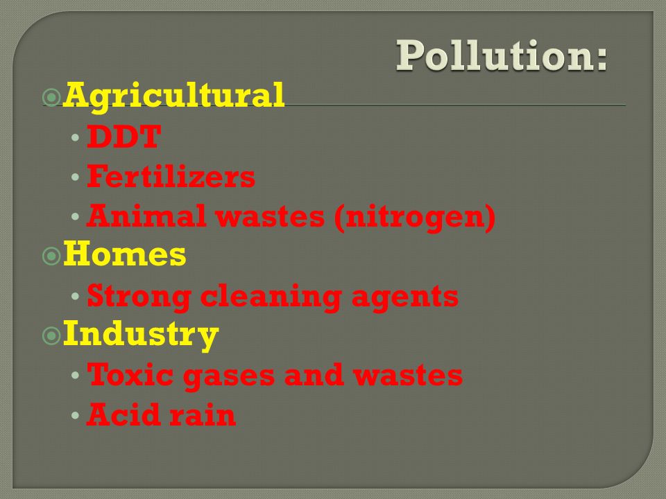  Agricultural DDT Fertilizers Animal wastes (nitrogen)  Homes Strong cleaning agents  Industry Toxic gases and wastes Acid rain