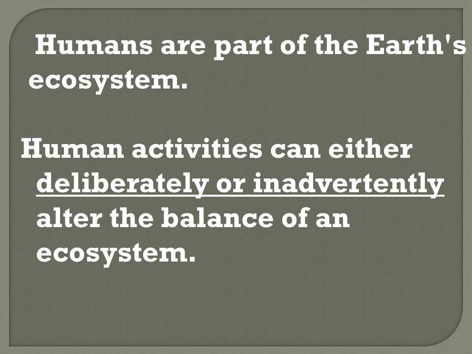 Humans are part of the Earth s ecosystem.