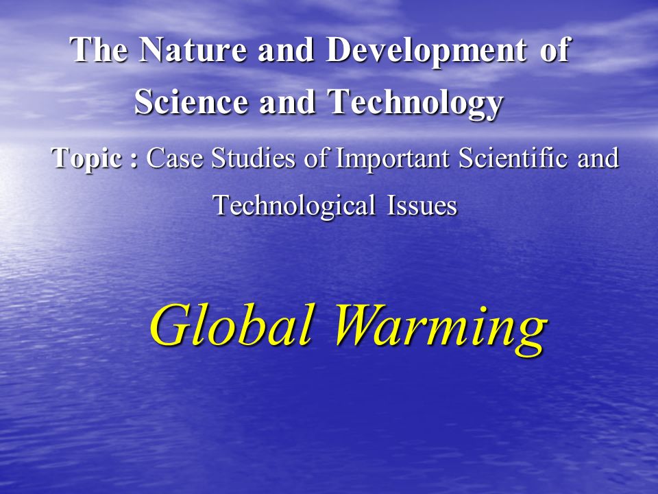 Topic : Case Studies of Important Scientific and Technological Issues The Nature and Development of Science and Technology Global Warming