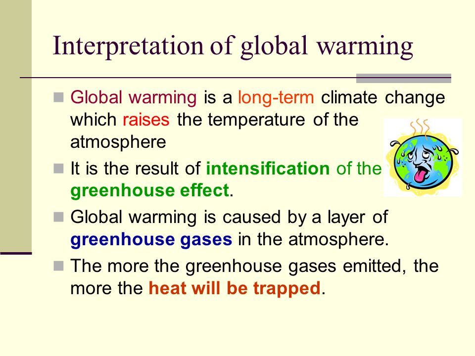 Interpretation of global warming Global warming is a long-term climate change which raises the temperature of the atmosphere It is the result of intensification of the greenhouse effect.