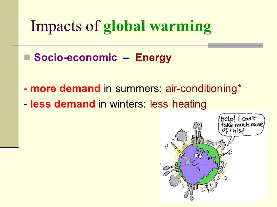 Impacts of global warming Socio-economic – Energy - more demand in summers: air-conditioning* - less demand in winters: less heating