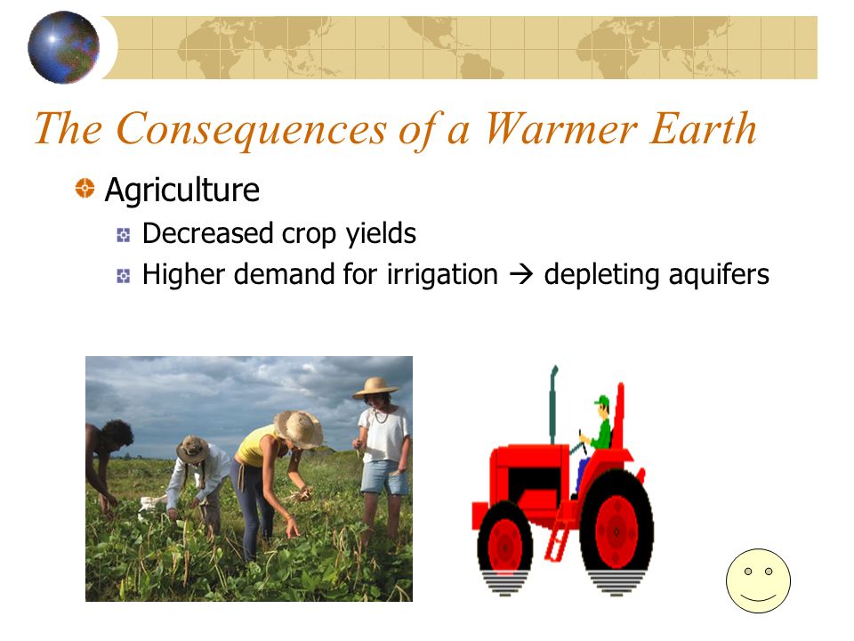 The Consequences of a Warmer Earth Agriculture Decreased crop yields Higher demand for irrigation  depleting aquifers