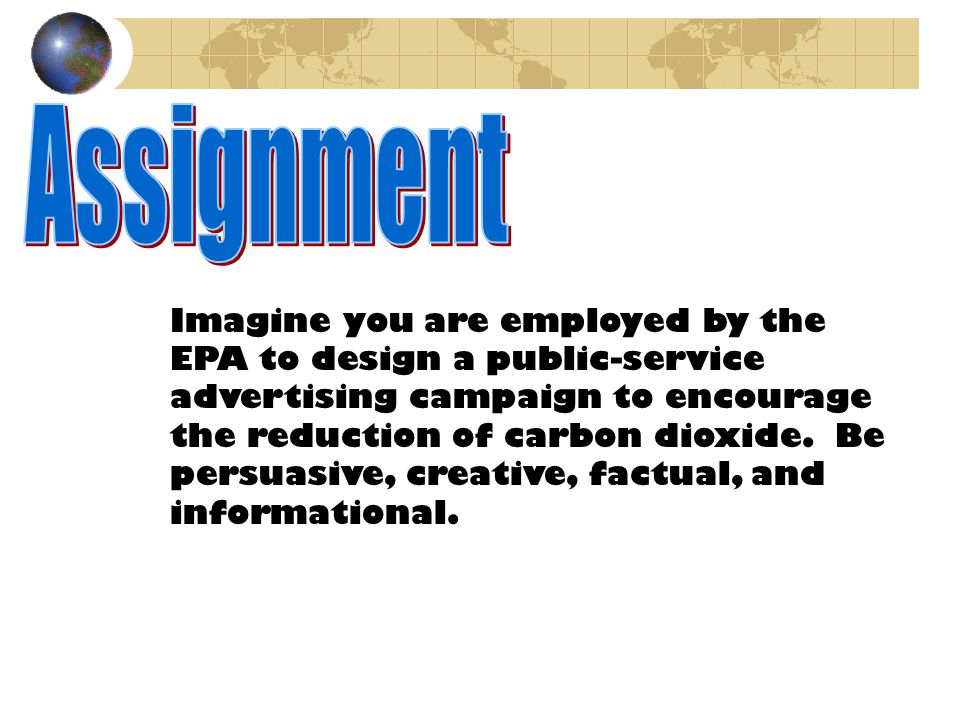 Imagine you are employed by the EPA to design a public-service advertising campaign to encourage the reduction of carbon dioxide.