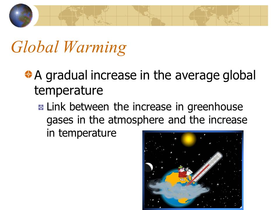 Global Warming A gradual increase in the average global temperature Link between the increase in greenhouse gases in the atmosphere and the increase in temperature
