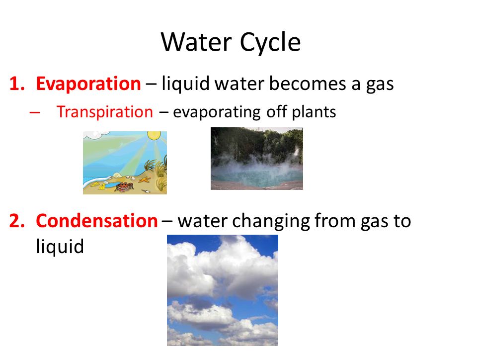 1.Evaporation – liquid water becomes a gas – Transpiration – evaporating off plants 2.Condensation – water changing from gas to liquid