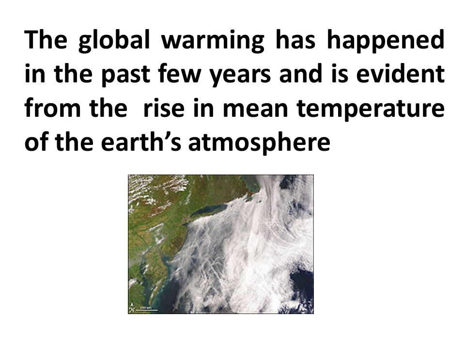 The global warming has happened in the past few years and is evident from the rise in mean temperature of the earth’s atmosphere