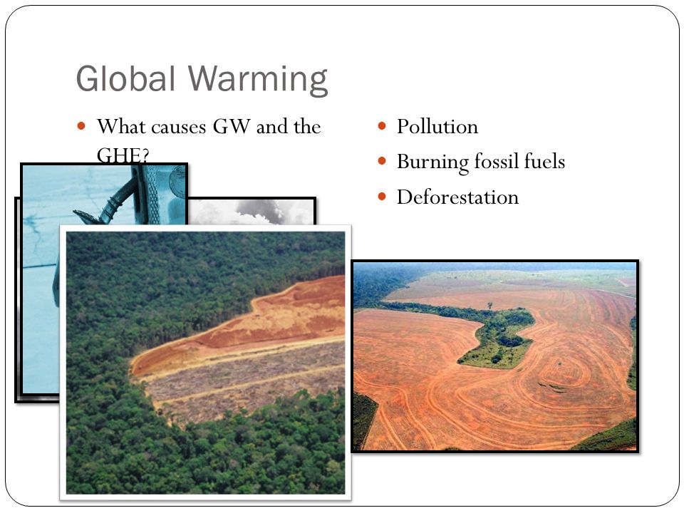 Global Warming What causes GW and the GHE Pollution Burning fossil fuels Deforestation