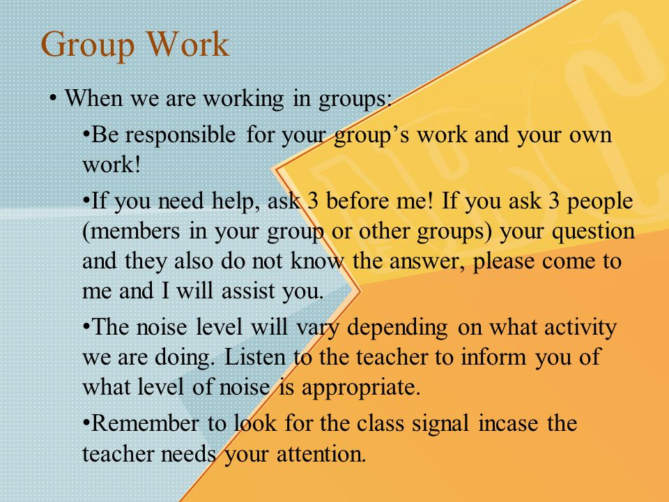 Group Work When we are working in groups: Be responsible for your group’s work and your own work.