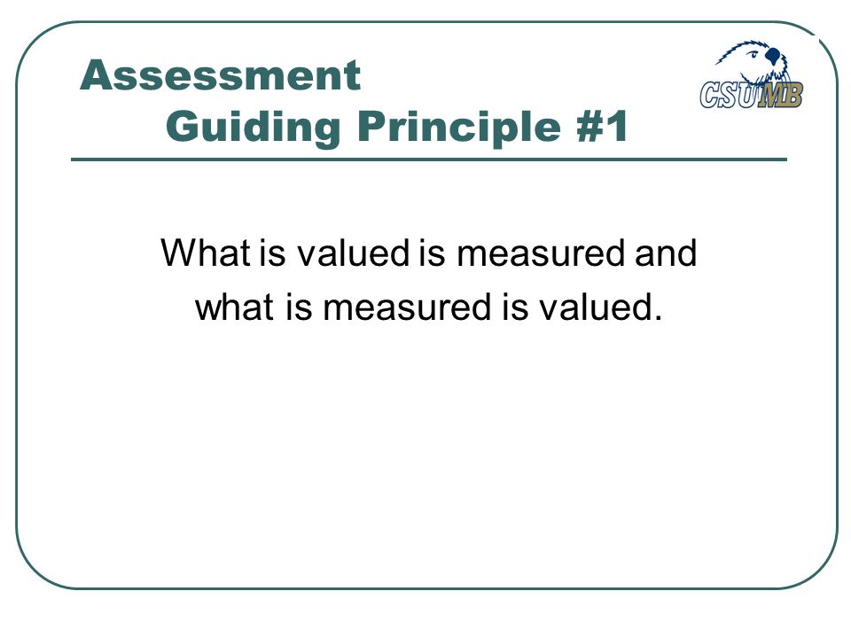 What is valued is measured and what is measured is valued. Assessment Guiding Principle #1