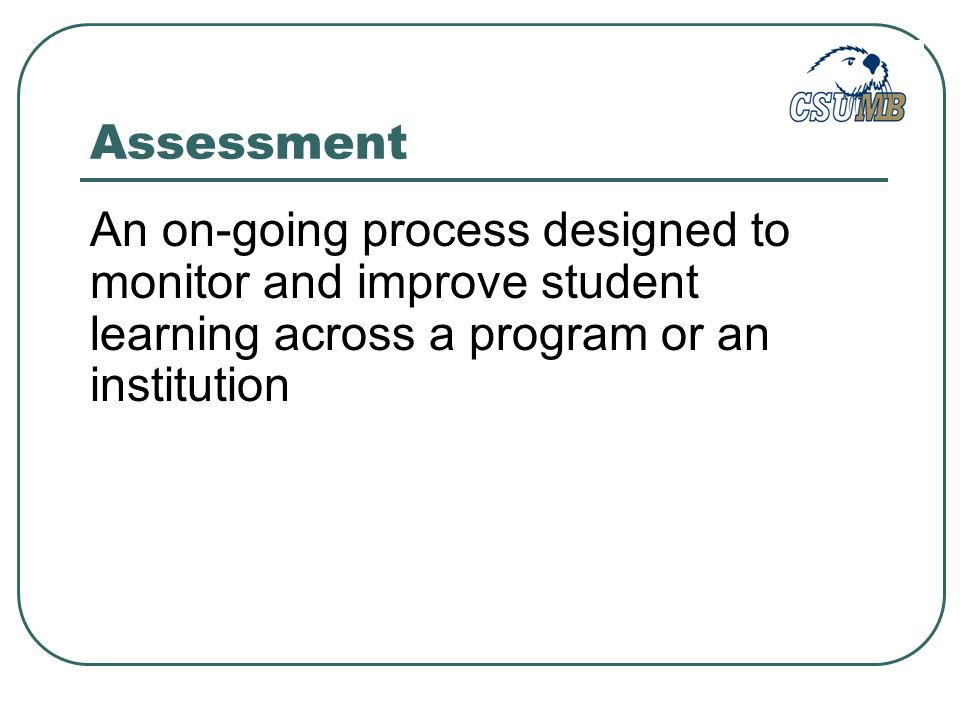 Assessment An on-going process designed to monitor and improve student learning across a program or an institution