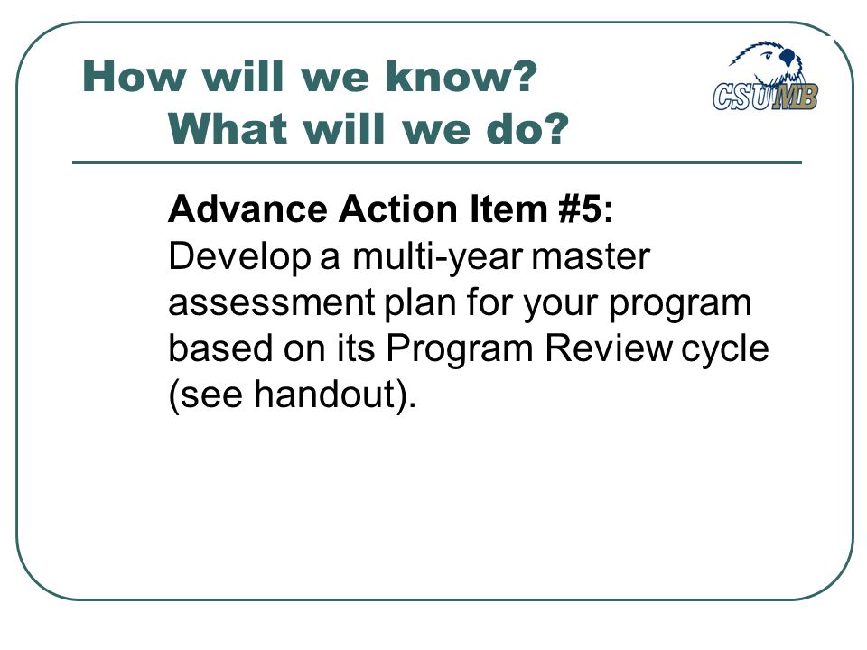Advance Action Item #5: Develop a multi-year master assessment plan for your program based on its Program Review cycle (see handout).