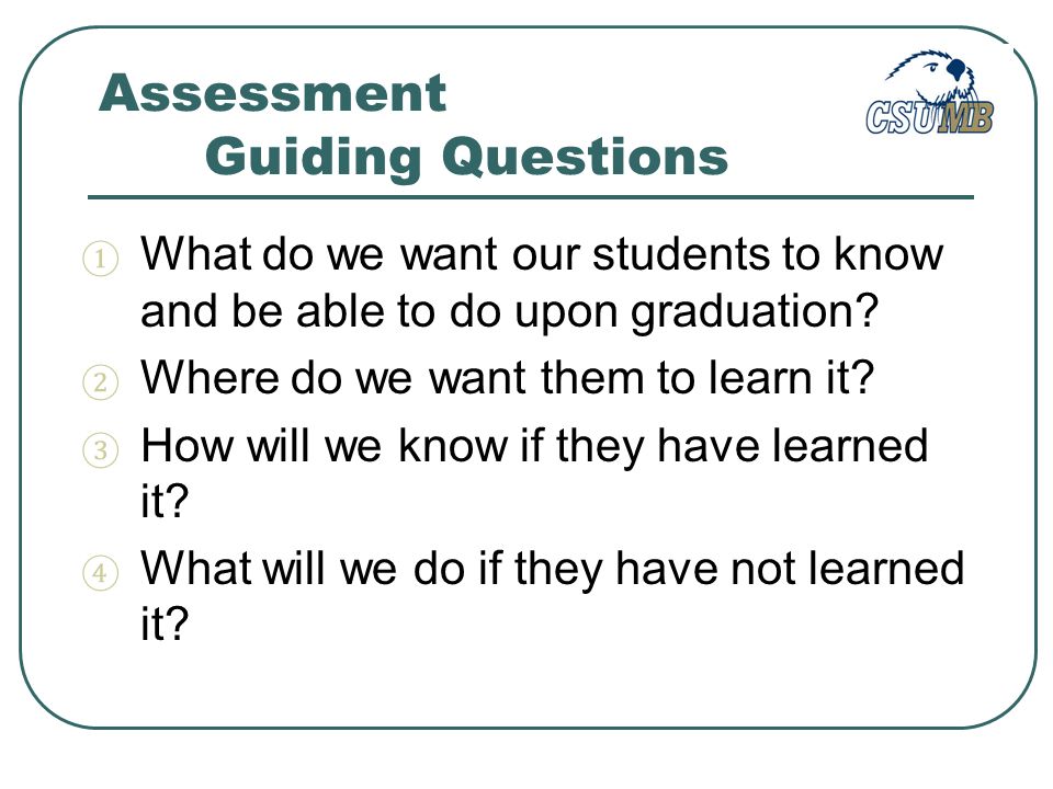 Assessment Guiding Questions ① What do we want our students to know and be able to do upon graduation.