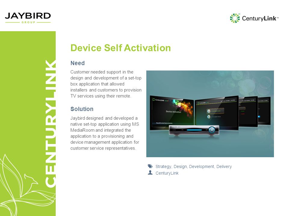 Device Self Activation Need Customer needed support in the design and development of a set-top box application that allowed installers and customers to provision TV services using their remote.