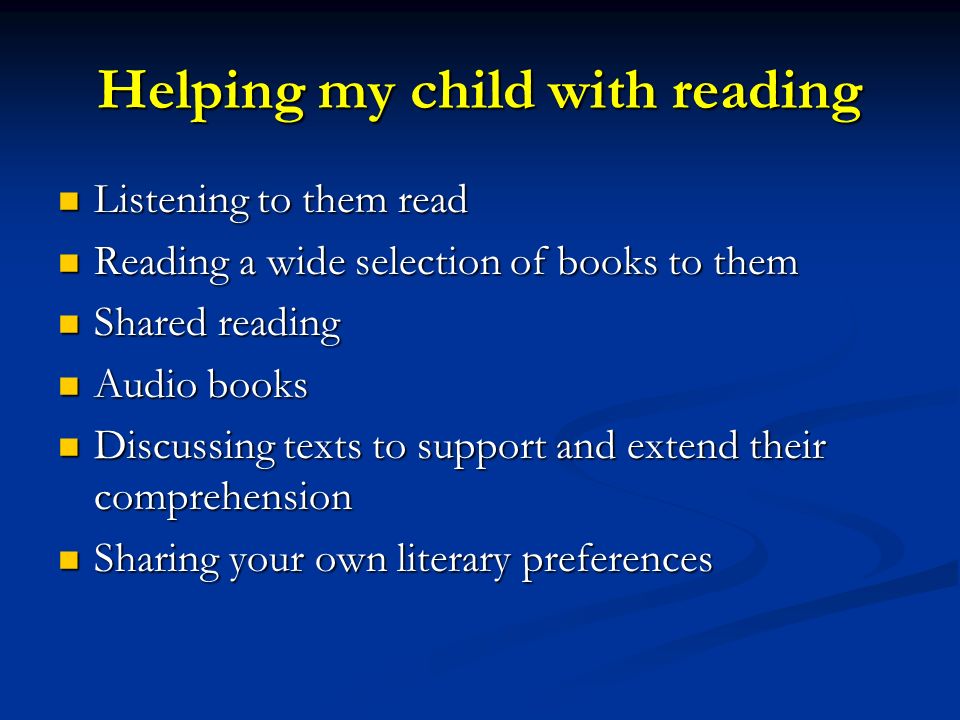 Helping my child with reading Listening to them read Listening to them read Reading a wide selection of books to them Reading a wide selection of books to them Shared reading Shared reading Audio books Audio books Discussing texts to support and extend their comprehension Discussing texts to support and extend their comprehension Sharing your own literary preferences Sharing your own literary preferences