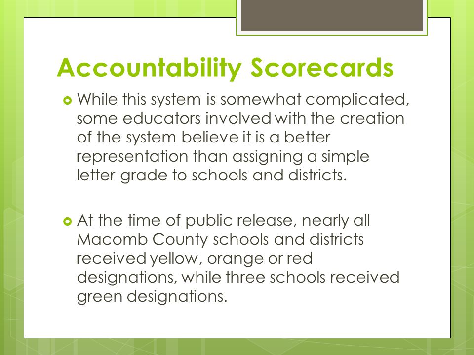 Accountability Scorecards  While this system is somewhat complicated, some educators involved with the creation of the system believe it is a better representation than assigning a simple letter grade to schools and districts.