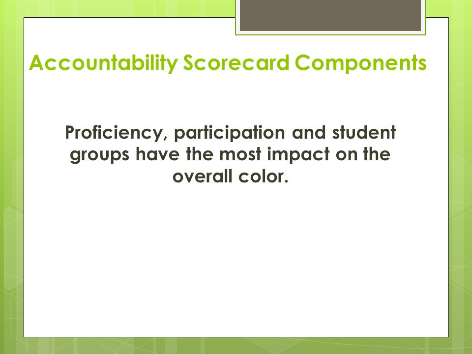 Accountability Scorecard Components Proficiency, participation and student groups have the most impact on the overall color.