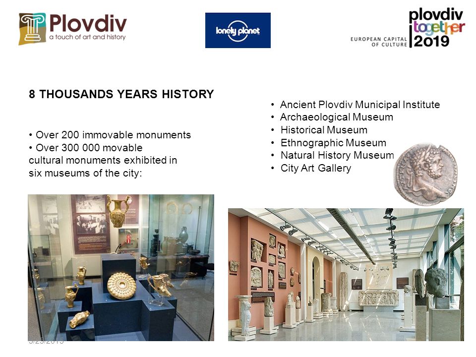8 THOUSANDS YEARS HISTORY Over 200 immovable monuments Over movable cultural monuments exhibited in six museums of the city: Ancient Plovdiv Municipal Institute Archaeological Museum Historical Museum Ethnographic Museum Natural History Museum City Art Gallery 5/25/2015
