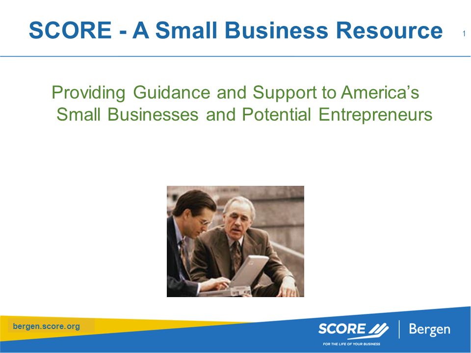 bergen.score.org SCORE - A Small Business Resource Providing Guidance and Support to America’s Small Businesses and Potential Entrepreneurs 1