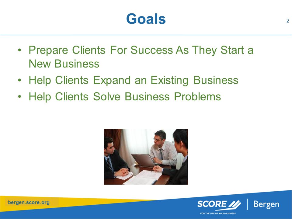 bergen.score.org Goals Prepare Clients For Success As They Start a New Business Help Clients Expand an Existing Business Help Clients Solve Business Problems 2