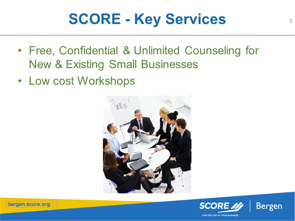 bergen.score.org SCORE - Key Services Free, Confidential & Unlimited Counseling for New & Existing Small Businesses Low cost Workshops 3