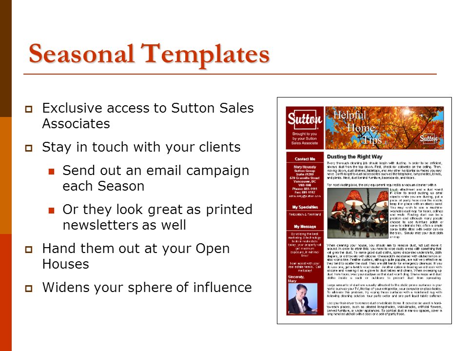 Seasonal Templates  Exclusive access to Sutton Sales Associates  Stay in touch with your clients Send out an  campaign each Season Or they look great as printed newsletters as well  Hand them out at your Open Houses  Widens your sphere of influence