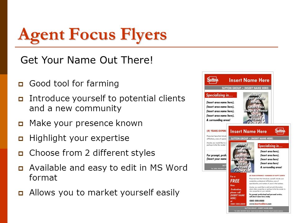 Agent Focus Flyers  Good tool for farming  Introduce yourself to potential clients and a new community  Make your presence known  Highlight your expertise  Choose from 2 different styles  Available and easy to edit in MS Word format  Allows you to market yourself easily Get Your Name Out There!