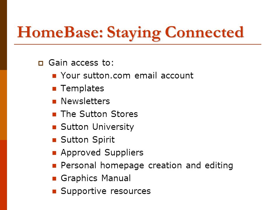 HomeBase: Staying Connected  Gain access to: Your sutton.com  account Templates Newsletters The Sutton Stores Sutton University Sutton Spirit Approved Suppliers Personal homepage creation and editing Graphics Manual Supportive resources