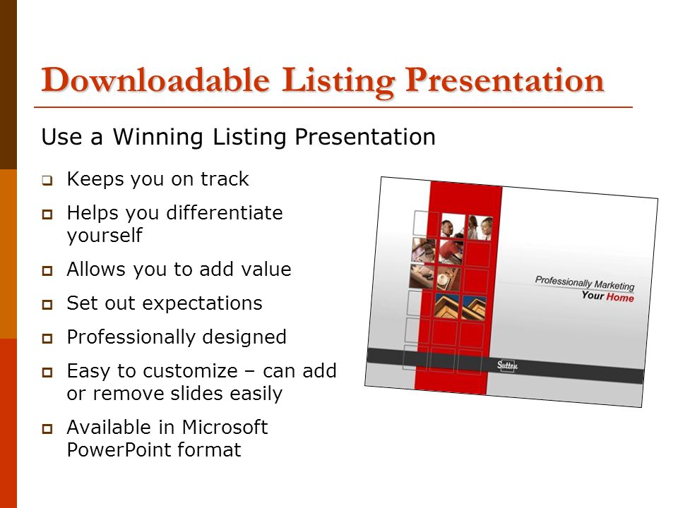 Downloadable Listing Presentation  Keeps you on track  Helps you differentiate yourself  Allows you to add value  Set out expectations  Professionally designed  Easy to customize – can add or remove slides easily  Available in Microsoft PowerPoint format Use a Winning Listing Presentation